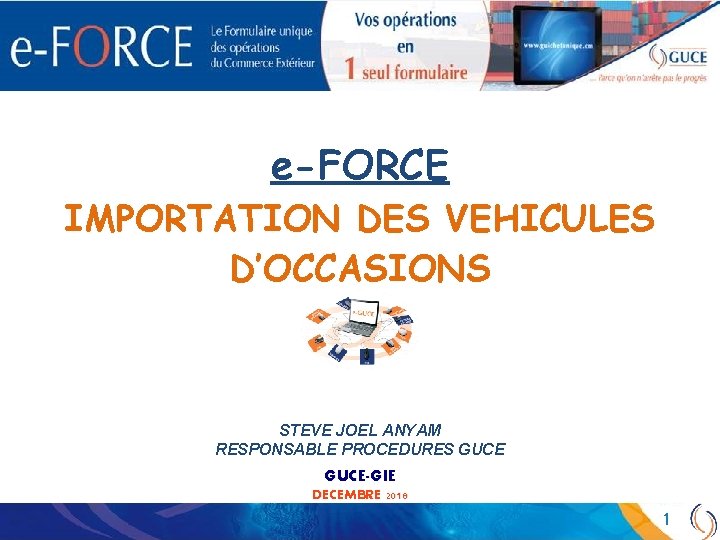 e-FORCE IMPORTATION DES VEHICULES D’OCCASIONS STEVE JOEL ANYAM RESPONSABLE PROCEDURES GUCE-GIE DECEMBRE 2018 1