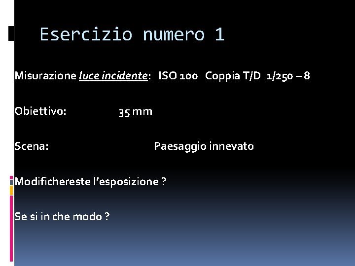 Esercizio numero 1 Misurazione luce incidente: ISO 100 Coppia T/D 1/250 – 8 Obiettivo: