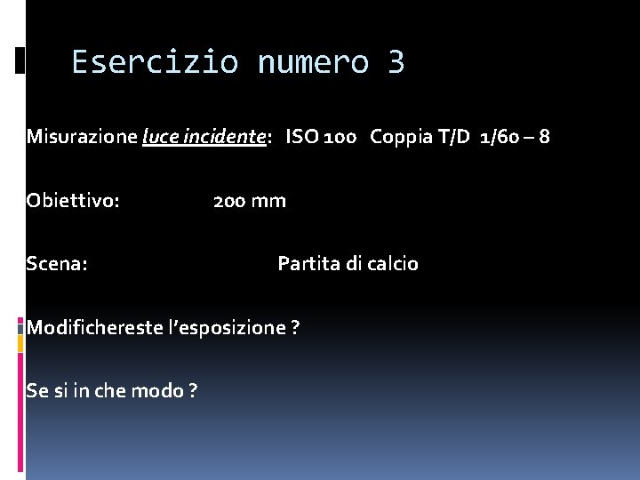 Esercizio numero 3 Misurazione luce incidente: ISO 100 Coppia T/D 1/60 – 8 Obiettivo: