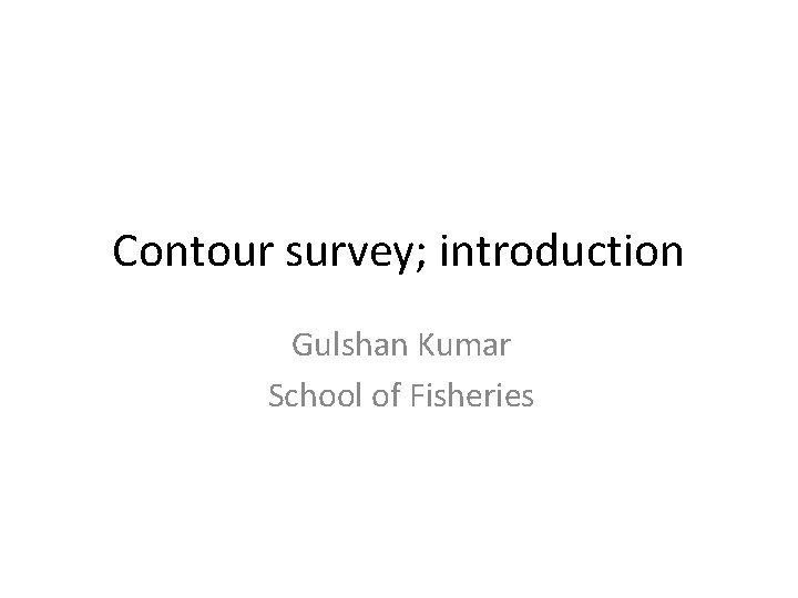 Contour survey; introduction Gulshan Kumar School of Fisheries 