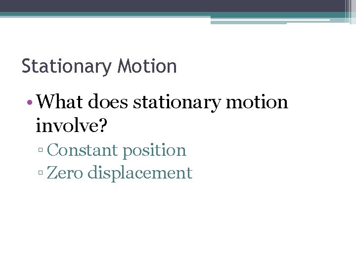 Stationary Motion • What does stationary motion involve? ▫ Constant position ▫ Zero displacement Stationary Motion • What does stationary motion involve? ▫ Constant position ▫ Zero displacement