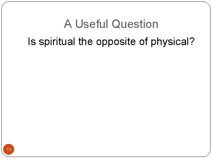 A Useful Question Is spiritual the opposite of physical? 19 