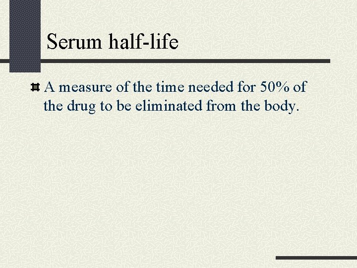 Serum half-life A measure of the time needed for 50% of the drug to