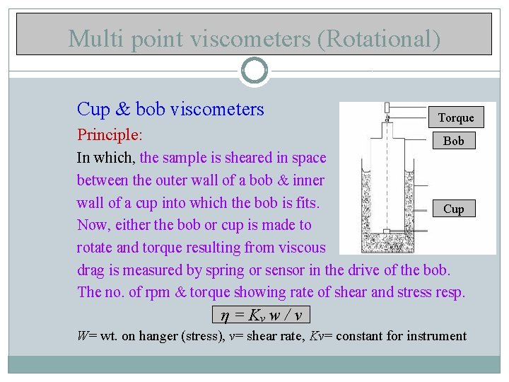 Multi point viscometers (Rotational) Cup & bob viscometers Principle: Torque Bob In which, the