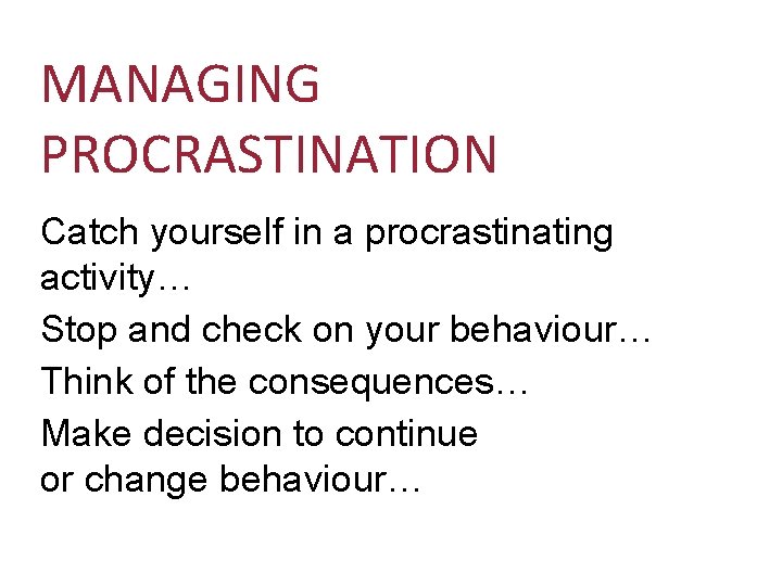MANAGING PROCRASTINATION Catch yourself in a procrastinating activity… Stop and check on your behaviour…