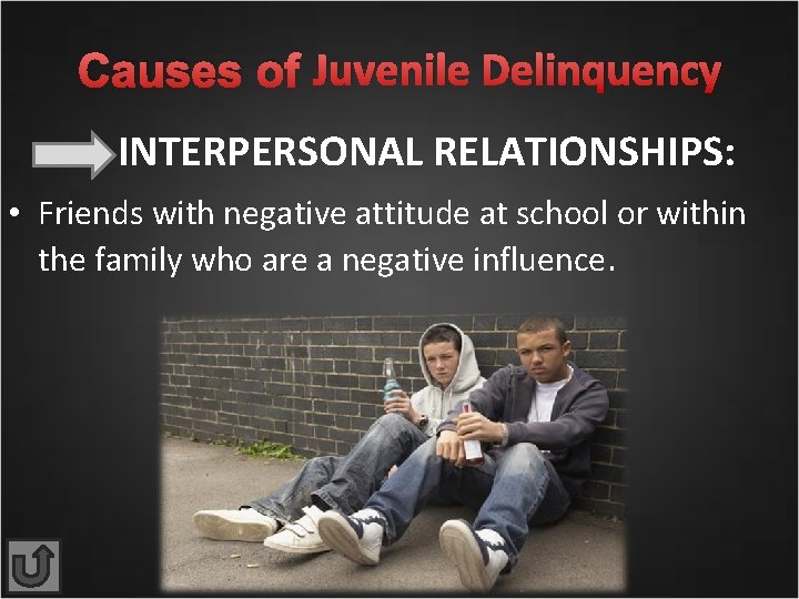 Causes of Juvenile Delinquency INTERPERSONAL RELATIONSHIPS: • Friends with negative attitude at school or