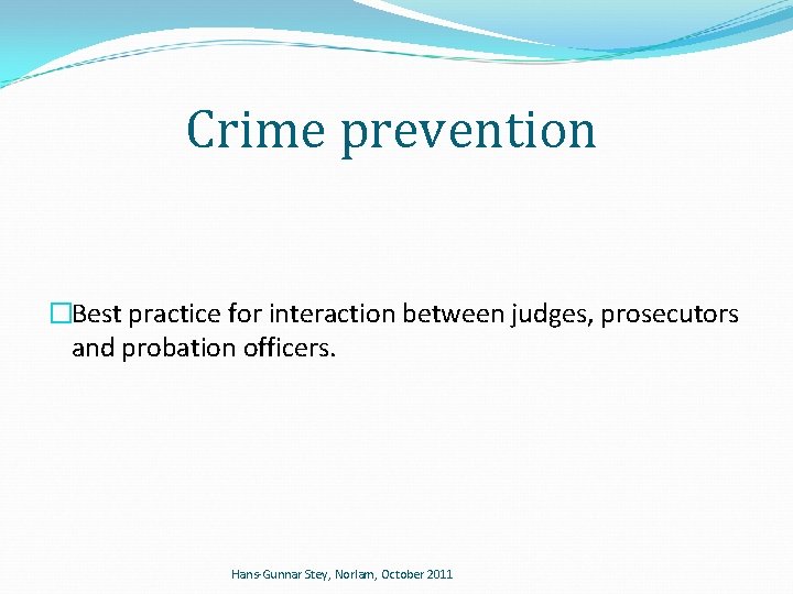 Crime prevention �Best practice for interaction between judges, prosecutors and probation officers. Hans-Gunnar Stey,