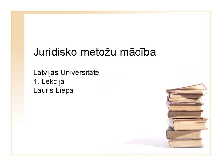 Juridisko metožu mācība Latvijas Universitāte 1. Lekcija Lauris Liepa 
