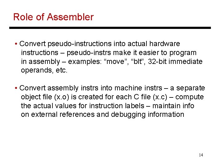 Role of Assembler • Convert pseudo-instructions into actual hardware instructions – pseudo-instrs make it