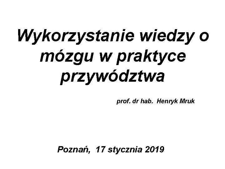 Wykorzystanie wiedzy o mózgu w praktyce przywództwa prof. dr hab. Henryk Mruk Poznań, 17