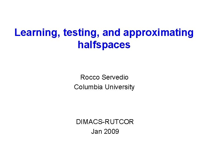 Learning, testing, and approximating halfspaces Rocco Servedio Columbia University DIMACS-RUTCOR Jan 2009 