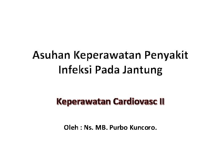 Asuhan Keperawatan Penyakit Infeksi Pada Jantung Keperawatan Cardiovasc II Oleh : Ns. MB. Purbo