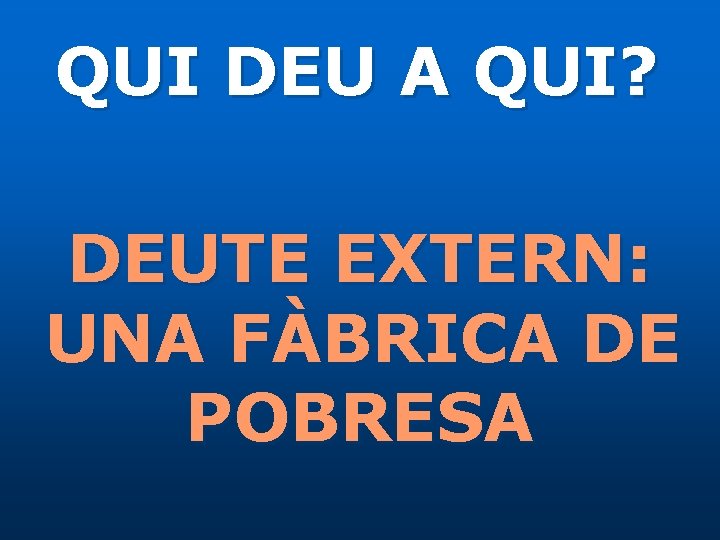 QUI DEU A QUI? DEUTE EXTERN: UNA FÀBRICA DE POBRESA 