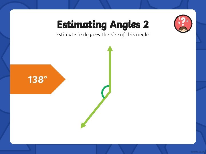 Estimating Angles 2 Estimate in degrees the size of this angle: 138° 