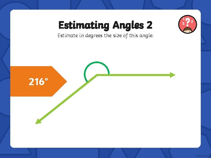Estimating Angles 2 Estimate in degrees the size of this angle: 216° 