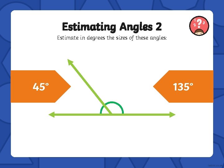 Estimating Angles 2 Estimate in degrees the sizes of these angles: 45° 135° 