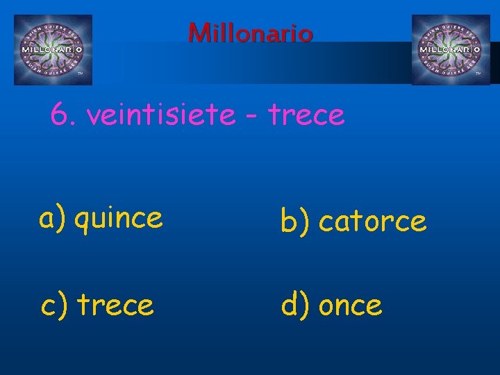 Millonario 6. veintisiete - trece a) quince b) catorce c) trece d) once 