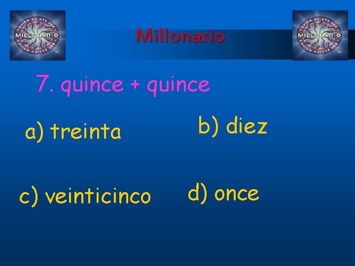 Millonario 7. quince + quince a) treinta c) veinticinco b) diez d) once 