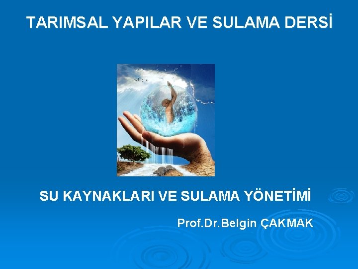 TARIMSAL YAPILAR VE SULAMA DERSİ SU KAYNAKLARI VE SULAMA YÖNETİMİ Prof. Dr. Belgin ÇAKMAK