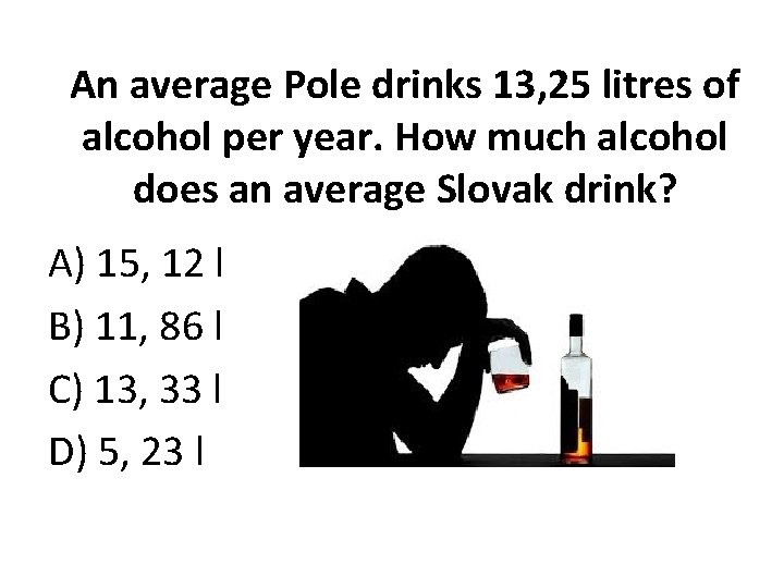 An average Pole drinks 13, 25 litres of alcohol per year. How much alcohol