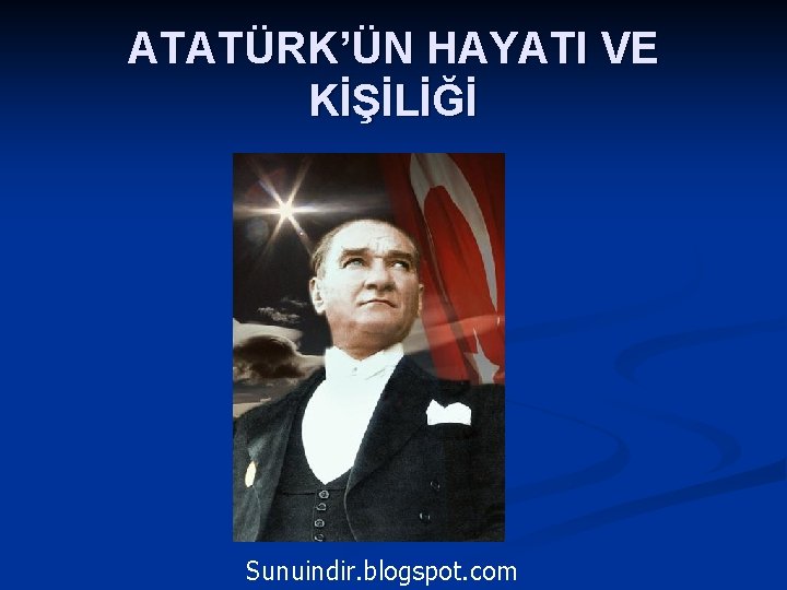 ATATÜRK’ÜN HAYATI VE KİŞİLİĞİ Sunuindir. blogspot. com 