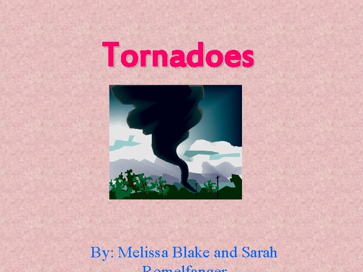 Tornadoes By: Melissa Blake and Sarah 