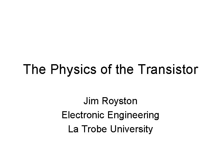 The Physics of the Transistor Jim Royston Electronic Engineering La Trobe University 