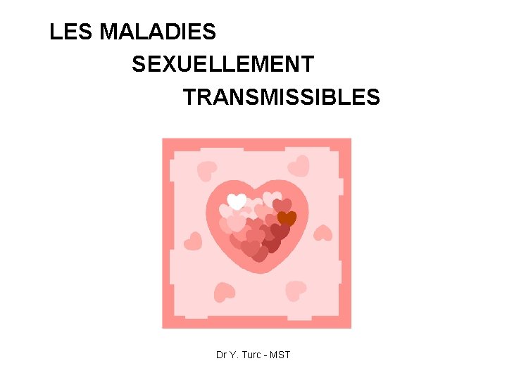 LES MALADIES SEXUELLEMENT TRANSMISSIBLES Dr Y. Turc - MST 