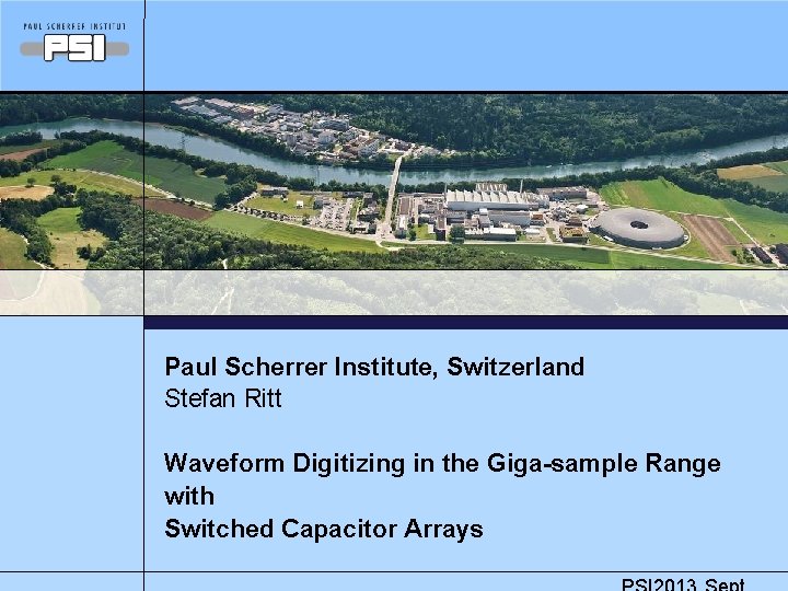 Paul Scherrer Institute, Switzerland Stefan Ritt Waveform Digitizing in the Giga-sample Range with Switched Paul Scherrer Institute, Switzerland Stefan Ritt Waveform Digitizing in the Giga-sample Range with Switched