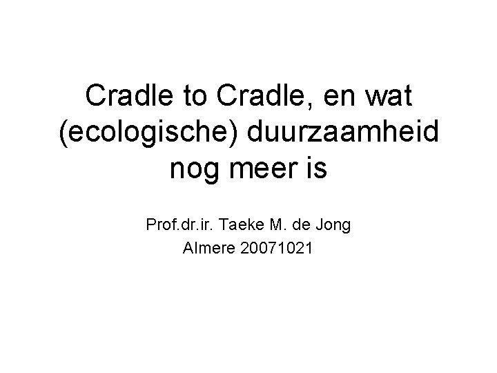 Cradle to Cradle, en wat (ecologische) duurzaamheid nog meer is Prof. dr. ir. Taeke