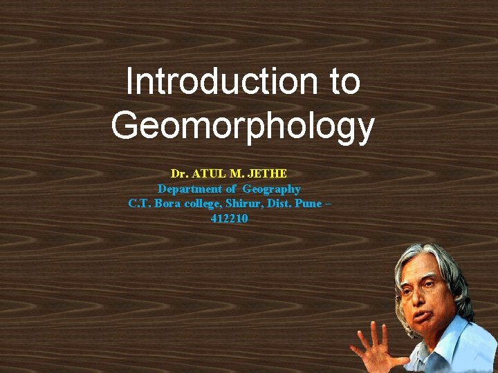 Introduction to Geomorphology Dr. ATUL M. JETHE Department of Geography C. T. Bora college, Introduction to Geomorphology Dr. ATUL M. JETHE Department of Geography C. T. Bora college,