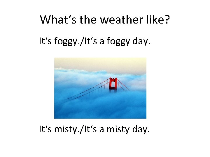What‘s the weather like? It‘s foggy. /It‘s a foggy day. It‘s misty. /It‘s a