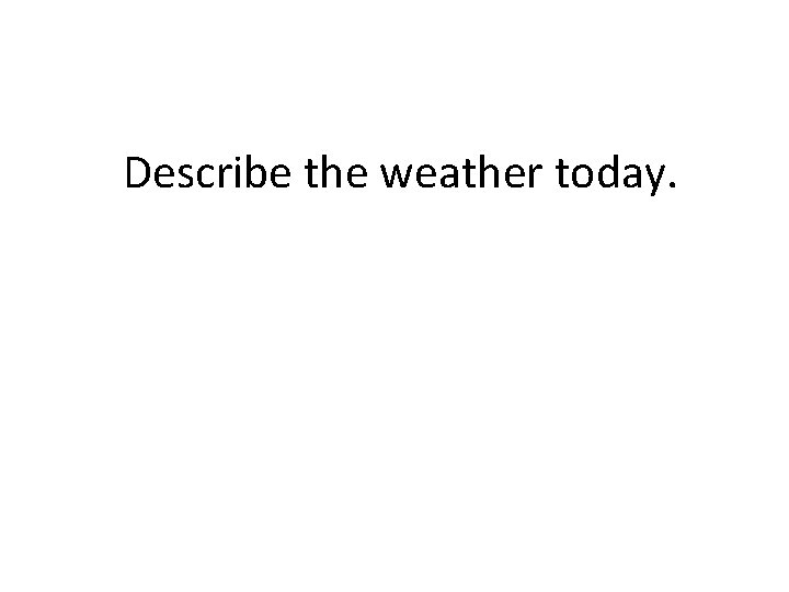 Describe the weather today. 