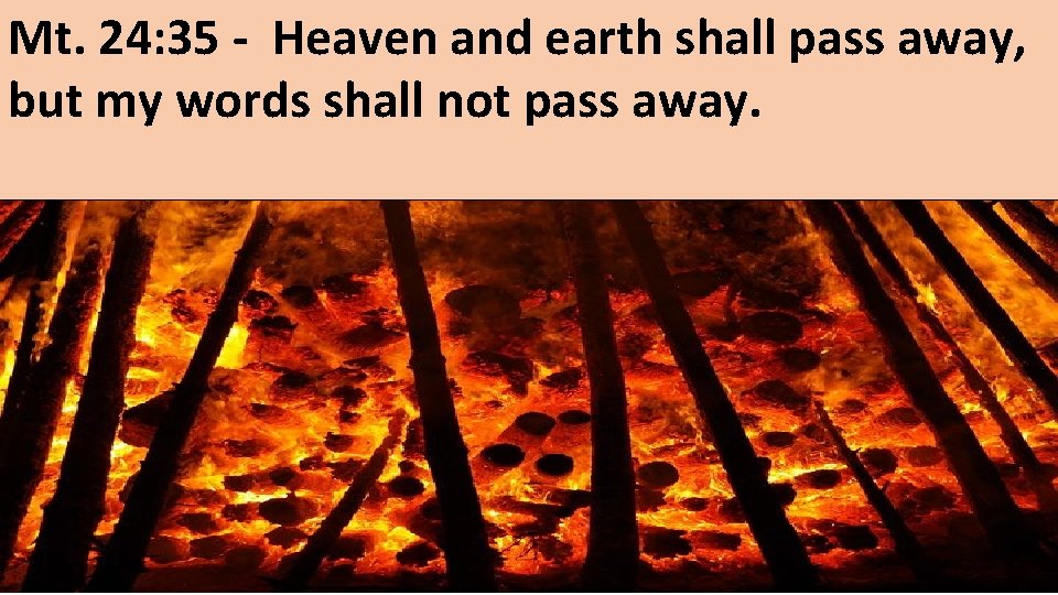 Mt. 24: 35 - Heaven and earth shall pass away, but my words shall