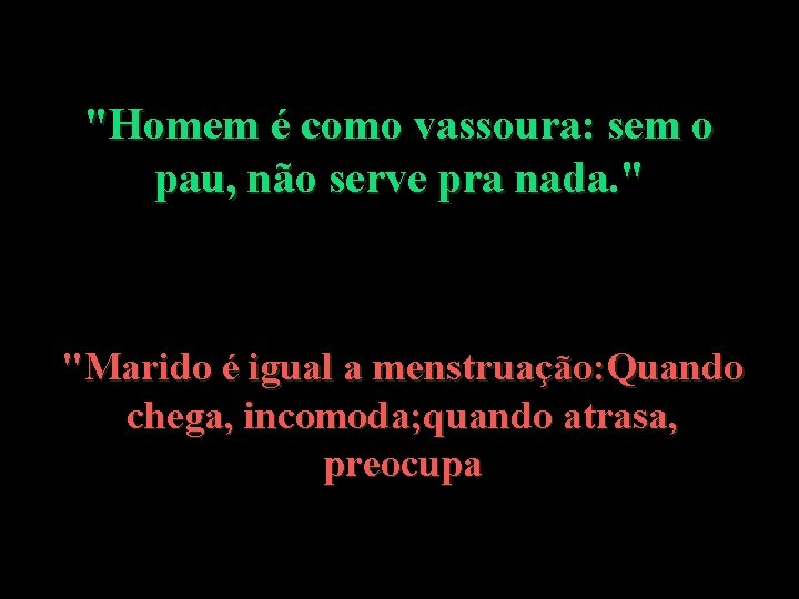 "Homem é como vassoura: sem o pau, não serve pra nada. " "Marido é