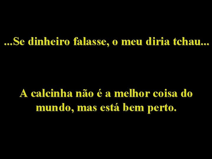 . . . Se dinheiro falasse, o meu diria tchau. . . A calcinha