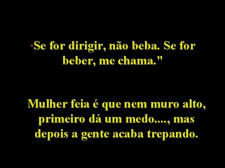 Se for dirigir, não beba. Se for beber, me chama. " " Mulher feia