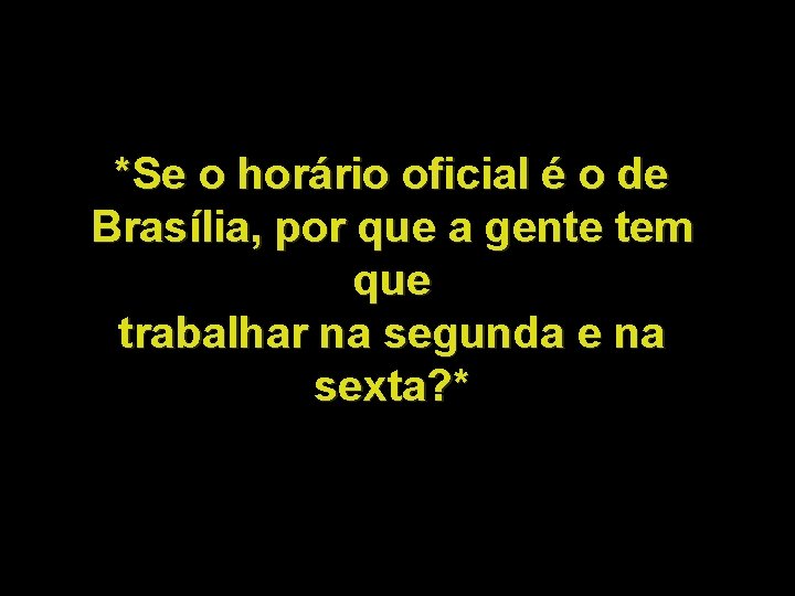 *Se o horário oficial é o de Brasília, por que a gente tem que