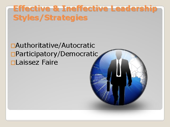 Effective & Ineffective Leadership Styles/Strategies �Authoritative/Autocratic �Participatory/Democratic �Laissez Faire 