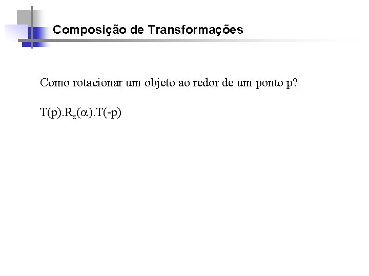 Composição de Transformações Como rotacionar um objeto ao redor de um ponto p? T(p).