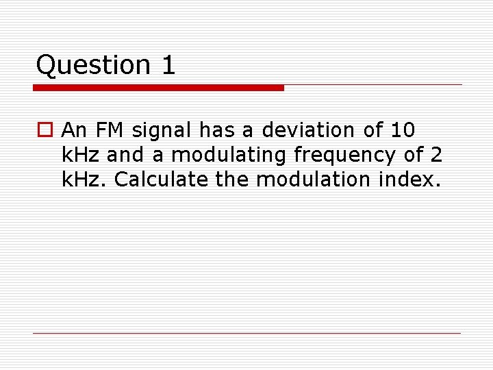 Question 1 o An FM signal has a deviation of 10 k. Hz and