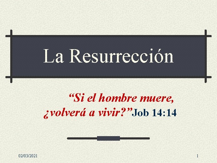 La Resurrección “Si el hombre muere, ¿volverá a vivir? ”Job 14: 14 02/03/2021 1