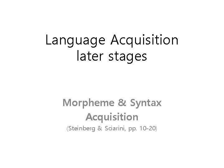 Language Acquisition later stages Morpheme & Syntax Acquisition (Steinberg & Sciarini, pp. 10 -20)