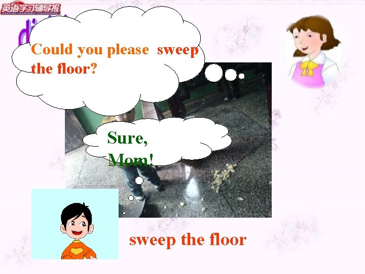 Could you please sweep the floor? Sure, Mom! sweep the floor 