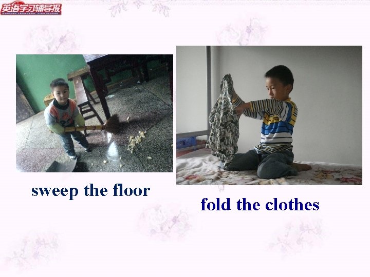 sweep the floor fold the clothes 