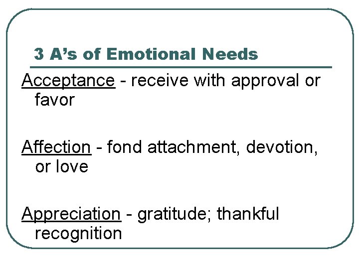 3 A’s of Emotional Needs Acceptance - receive with approval or favor Affection -