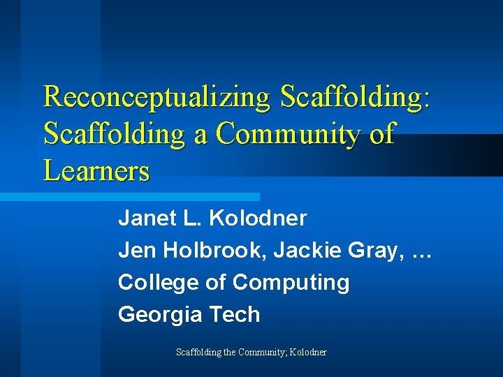 Reconceptualizing Scaffolding: Scaffolding a Community of Learners Janet L. Kolodner Jen Holbrook, Jackie Gray,