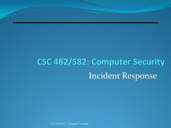 CSC 482/582: Computer Security Incident Response CSC 482/582: Computer Security 