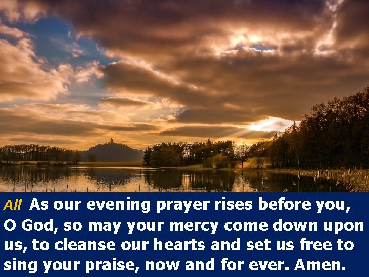 All As our evening prayer rises before you, O God, so may your mercy