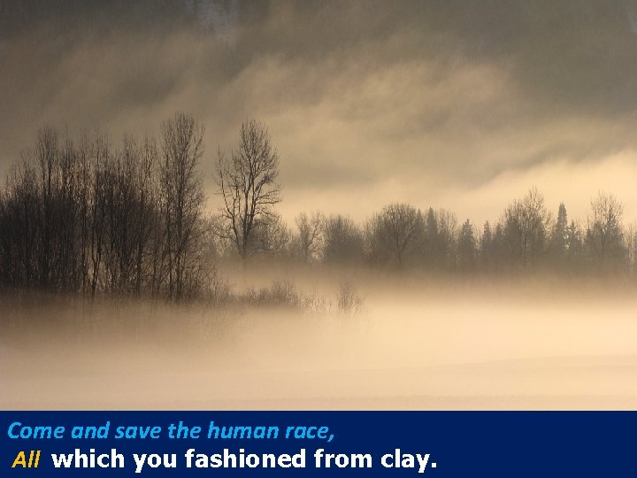 Come and save the human race, All which you fashioned from clay. 